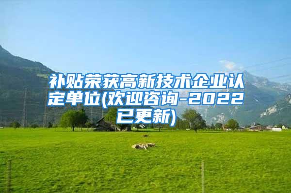 補貼榮獲高新技術企業(yè)認定單位(歡迎咨詢-2022已更新)