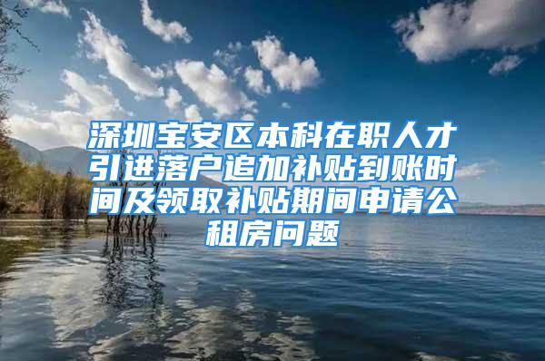 深圳寶安區(qū)本科在職人才引進(jìn)落戶追加補貼到賬時間及領(lǐng)取補貼期間申請公租房問題