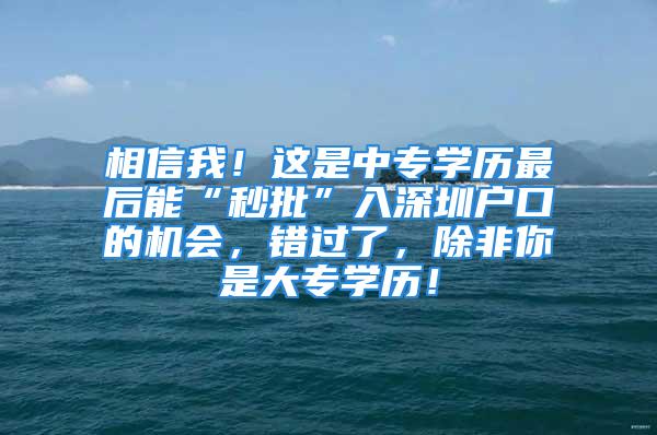 相信我！這是中專學(xué)歷最后能“秒批”入深圳戶口的機會，錯過了，除非你是大專學(xué)歷！