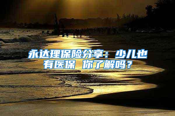 永達(dá)理保險分享：少兒也有醫(yī)保 你了解嗎？