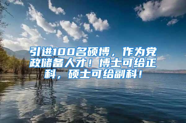 引進(jìn)100名碩博，作為黨政儲(chǔ)備人才！博士可給正科，碩士可給副科！