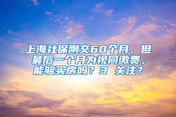 上海社保剛交60個月，但最后一個月為視同繳費，能夠買房嗎？3 關(guān)注？