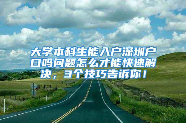 大學本科生能入戶深圳戶口嗎問題怎么才能快速解決，3個技巧告訴你！