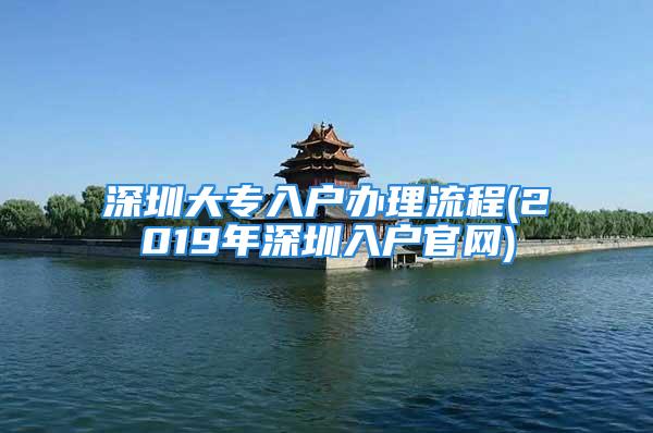 深圳大專入戶辦理流程(2019年深圳入戶官網(wǎng))