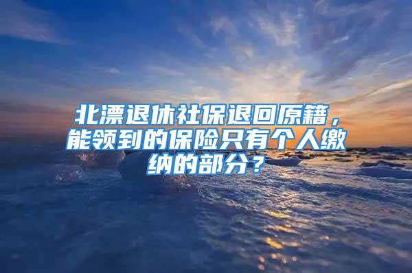 北漂退休社保退回原籍，能領(lǐng)到的保險只有個人繳納的部分？