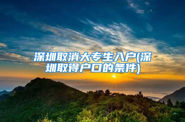 深圳取消大專生入戶(深圳取得戶口的條件)