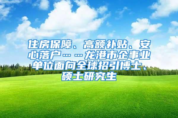 住房保障、高額補貼、安心落戶……龍港市企事業(yè)單位面向全球招引博士、碩士研究生