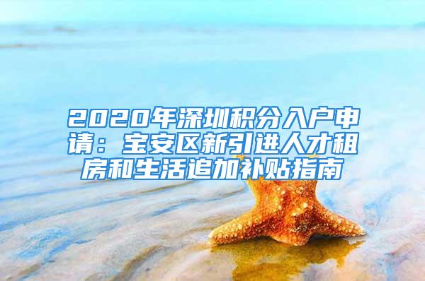 2020年深圳積分入戶申請(qǐng)：寶安區(qū)新引進(jìn)人才租房和生活追加補(bǔ)貼指南