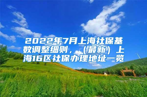 2022年7月上海社?；鶖?shù)調(diào)整細則，（最新）上海16區(qū)社保辦理地址一覽