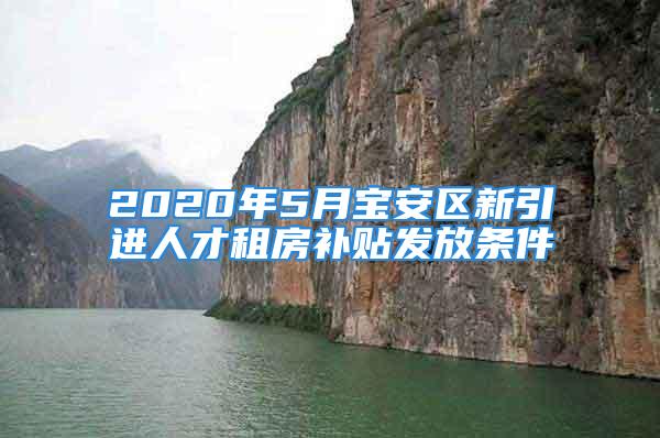 2020年5月寶安區(qū)新引進人才租房補貼發(fā)放條件