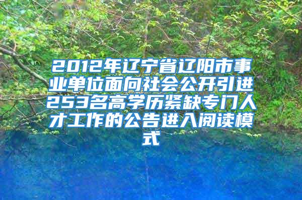 2012年遼寧省遼陽市事業(yè)單位面向社會公開引進253名高學歷緊缺專門人才工作的公告進入閱讀模式