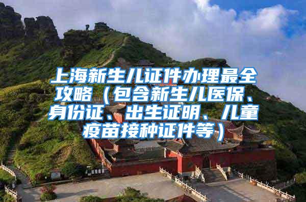 上海新生兒證件辦理最全攻略（包含新生兒醫(yī)保、身份證、出生證明、兒童疫苗接種證件等）