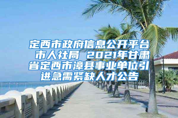 定西市政府信息公開平臺(tái) 市人社局 2021年甘肅省定西市漳縣事業(yè)單位引進(jìn)急需緊缺人才公告