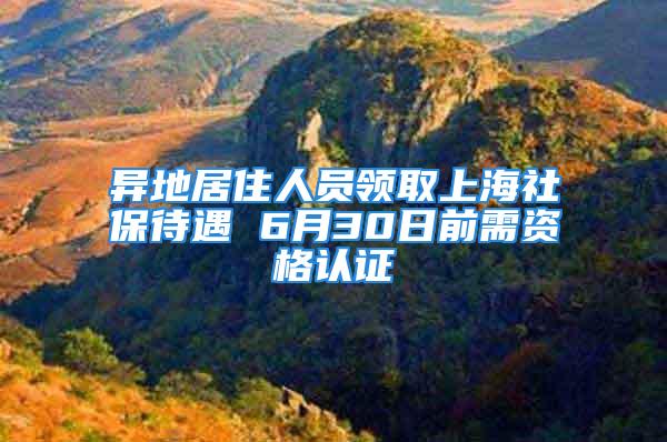 異地居住人員領(lǐng)取上海社保待遇 6月30日前需資格認(rèn)證