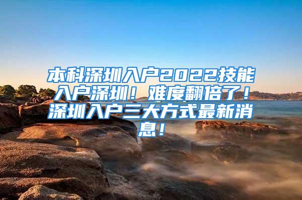 本科深圳入戶2022技能入戶深圳！難度翻倍了！深圳入戶三大方式最新消息！