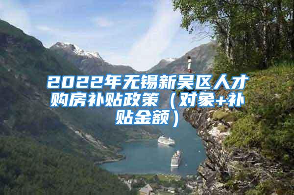 2022年無錫新吳區(qū)人才購房補貼政策（對象+補貼金額）