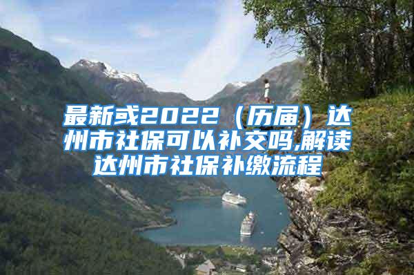 最新或2022（歷屆）達(dá)州市社?？梢匝a交嗎,解讀達(dá)州市社保補繳流程