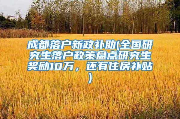 成都落戶新政補助(全國研究生落戶政策盤點研究生獎勵10萬，還有住房補貼)