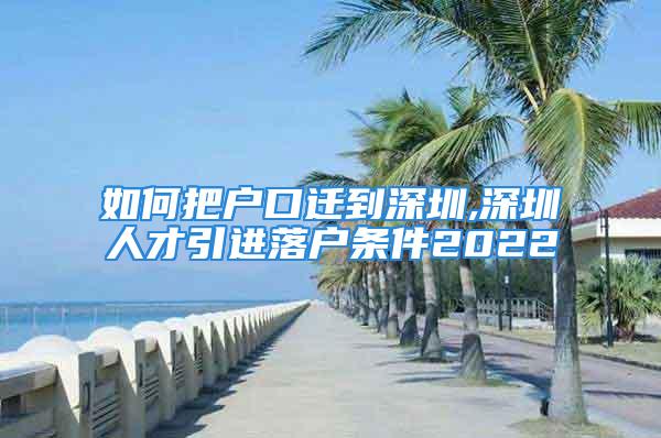 如何把戶口遷到深圳,深圳人才引進落戶條件2022