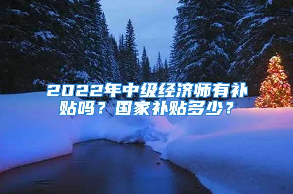 2022年中級(jí)經(jīng)濟(jì)師有補(bǔ)貼嗎？國(guó)家補(bǔ)貼多少？