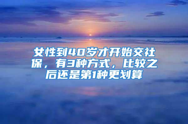 女性到40歲才開(kāi)始交社保，有3種方式，比較之后還是第1種更劃算