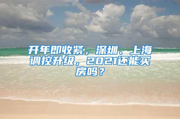 開年即收緊，深圳、上海調(diào)控升級，2021還能買房嗎？