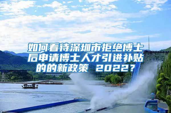 如何看待深圳市拒絕博士后申請博士人才引進(jìn)補貼的的新政策 2022？