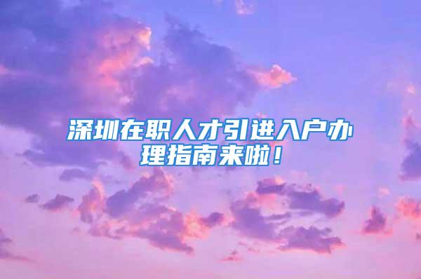 深圳在職人才引進(jìn)入戶辦理指南來(lái)啦！