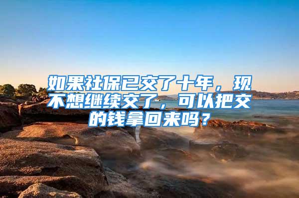 如果社保已交了十年，現(xiàn)不想繼續(xù)交了，可以把交的錢拿回來嗎？