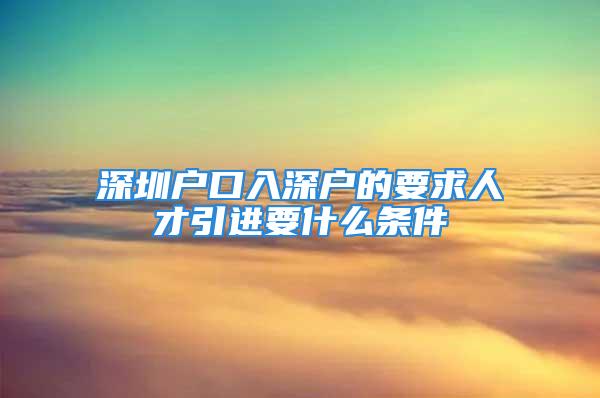 深圳戶口入深戶的要求人才引進(jìn)要什么條件