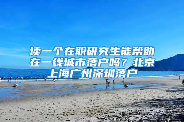 讀一個(gè)在職研究生能幫助在一線城市落戶嗎？北京上海廣州深圳落戶