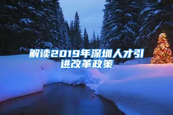 解讀2019年深圳人才引進(jìn)改革政策