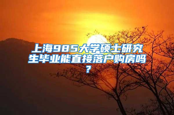 上海985大學碩士研究生畢業(yè)能直接落戶購房嗎？