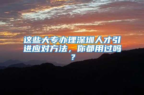 這些大專辦理深圳人才引進(jìn)應(yīng)對方法，你都用過嗎？