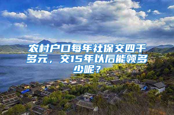 農村戶口每年社保交四千多元，交15年以后能領多少呢？