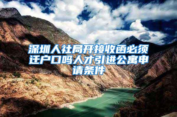 深圳人社局開接收函必須遷戶口嗎人才引進公寓申請條件