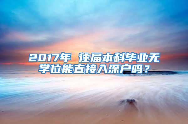 2017年 往屆本科畢業(yè)無學(xué)位能直接入深戶嗎？