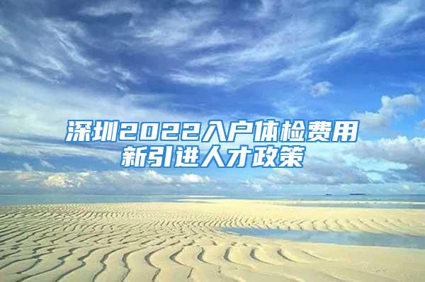 深圳2022入戶體檢費用新引進人才政策