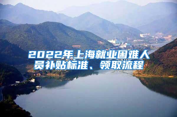 2022年上海就業(yè)困難人員補(bǔ)貼標(biāo)準(zhǔn)、領(lǐng)取流程