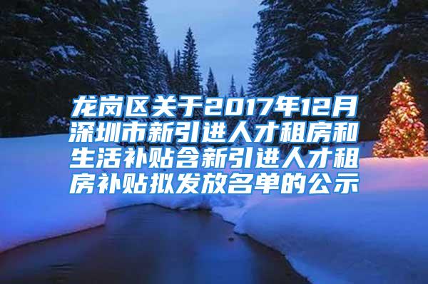 龍崗區(qū)關(guān)于2017年12月深圳市新引進人才租房和生活補貼含新引進人才租房補貼擬發(fā)放名單的公示