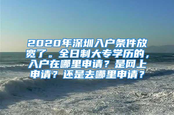 2020年深圳入戶條件放寬了。全日制大專學(xué)歷的，入戶在哪里申請？是網(wǎng)上申請？還是去哪里申請？