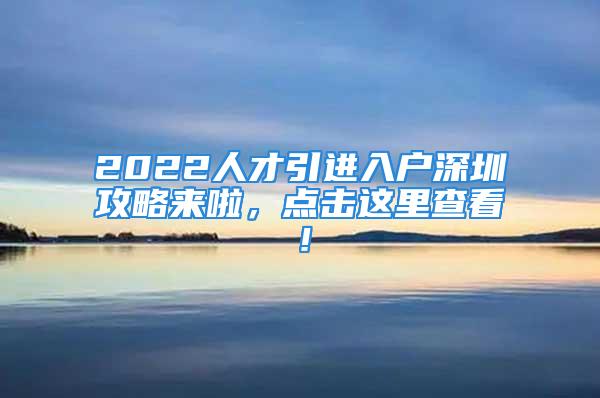 2022人才引進(jìn)入戶深圳攻略來啦，點擊這里查看！