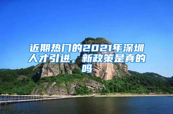 近期熱門的2021年深圳人才引進，新政策是真的嗎