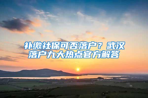 補(bǔ)繳社?？煞衤鋺簦课錆h落戶九大熱點(diǎn)官方解答