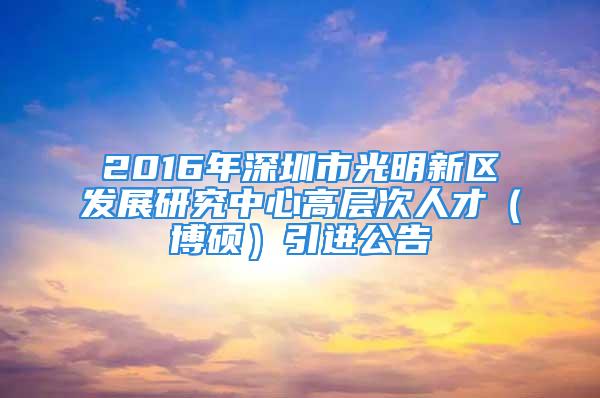 2016年深圳市光明新區(qū)發(fā)展研究中心高層次人才（博碩）引進(jìn)公告