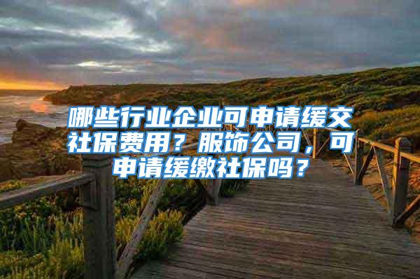 哪些行業(yè)企業(yè)可申請(qǐng)緩交社保費(fèi)用？服飾公司，可申請(qǐng)緩繳社保嗎？