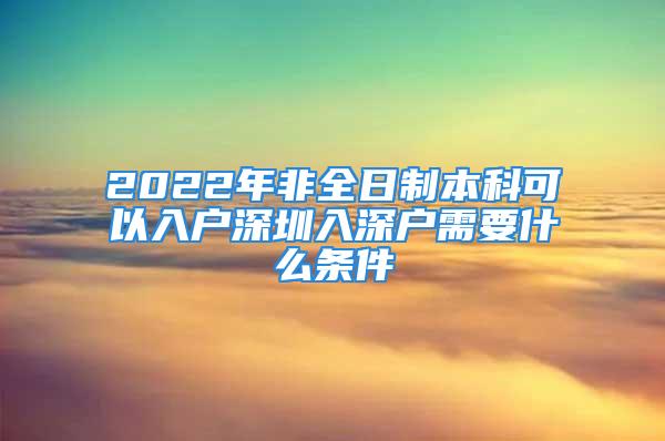 2022年非全日制本科可以入戶深圳入深戶需要什么條件