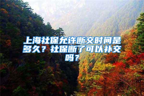 上海社保允許斷交時間是多久？社保斷了可以補交嗎？