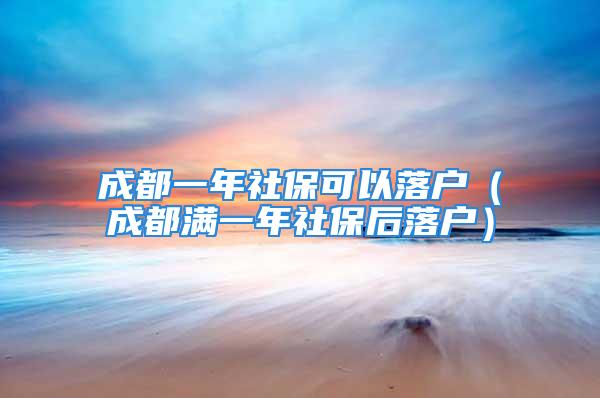 成都一年社?？梢月鋺簦ǔ啥紳M一年社保后落戶）