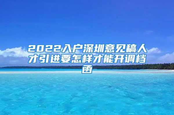 2022入戶深圳意見稿人才引進(jìn)要怎樣才能開調(diào)檔函